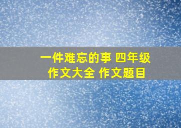 一件难忘的事 四年级 作文大全 作文题目